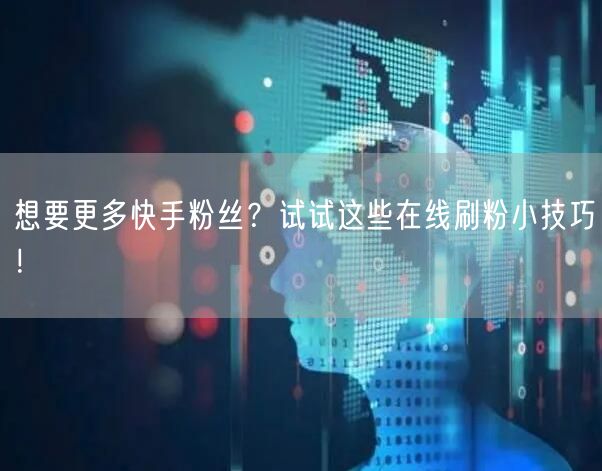 想要更多快手粉丝？试试这些在线刷粉小技巧！