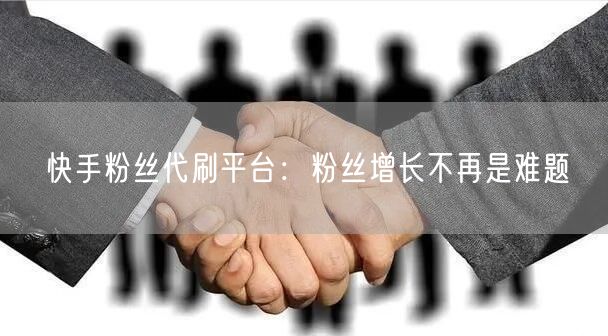 快手粉丝代刷平台：粉丝增长不再是难题