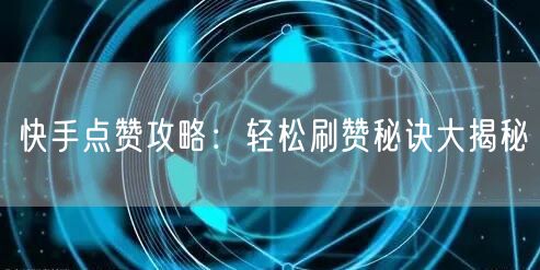 快手点赞攻略：轻松刷赞秘诀大揭秘