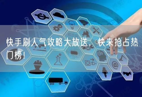 快手刷人气攻略大放送，快来抢占热门榜！