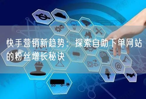 快手营销新趋势：探索自助下单网站的粉丝增长秘诀