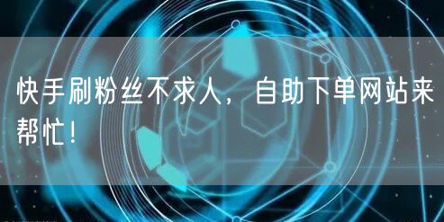 快手刷粉丝不求人，自助下单网站来帮忙！