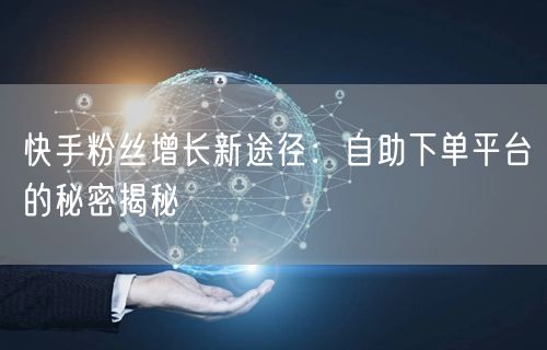 快手粉丝增长新途径：自助下单平台的秘密揭秘