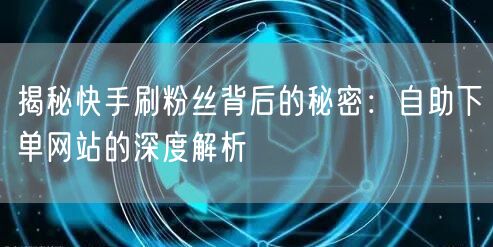 揭秘快手刷粉丝背后的秘密：自助下单网站的深度解析