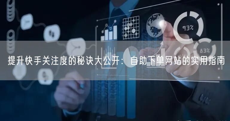 提升快手关注度的秘诀大公开：自助下单网站的实用指南