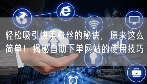轻松吸引快手粉丝的秘诀，原来这么简单！揭秘自助下单网站的使用技巧