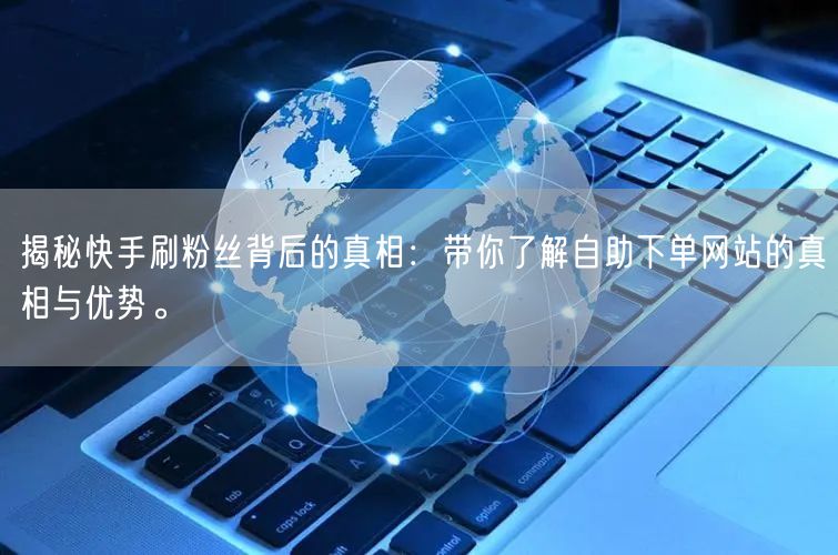 揭秘快手刷粉丝背后的真相：带你了解自助下单网站的真相与优势。