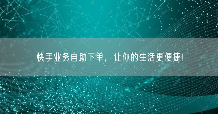 快手业务自助下单，让你的生活更便捷！