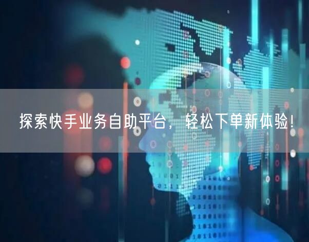 探索快手业务自助平台，轻松下单新体验！