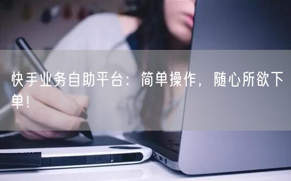 快手业务自助平台：简单操作，随心所欲下单！