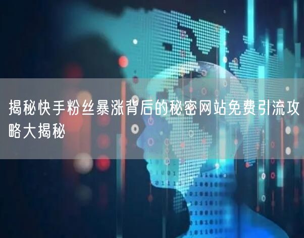 揭秘快手粉丝暴涨背后的秘密网站免费引流攻略大揭秘