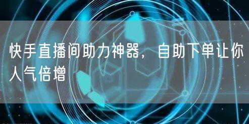 快手直播间助力神器，自助下单让你人气倍增