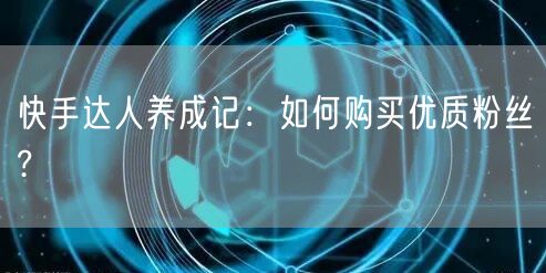 快手达人养成记：如何购买优质粉丝?