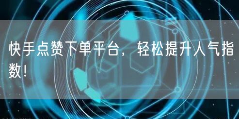 快手点赞下单平台,轻松提升人气指数!