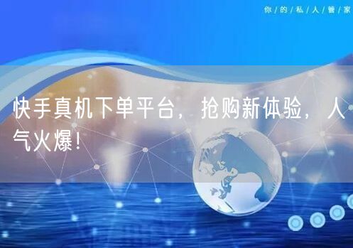快手真机下单平台，抢购新体验，人气火爆！