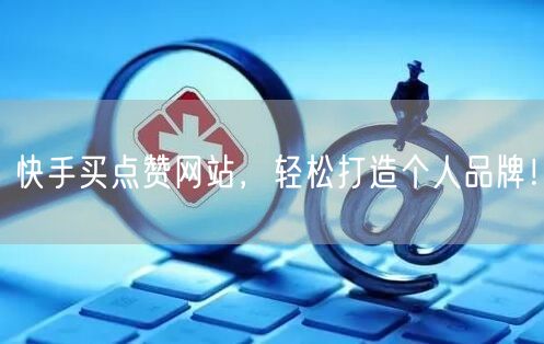 快手买点赞网站，轻松打造个人品牌！