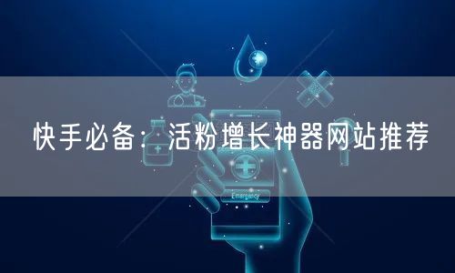快手必备：活粉增长神器网站推荐