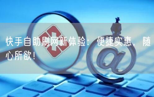 快手自助刷网新体验：便捷实惠，随心所欲！
