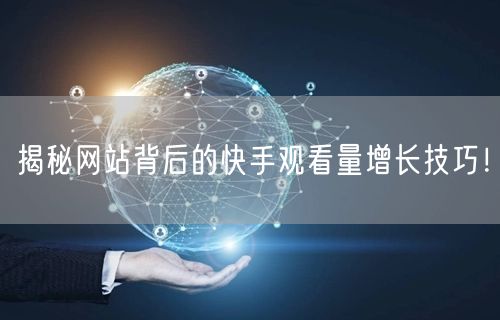 揭秘网站背后的快手观看量增长技巧！