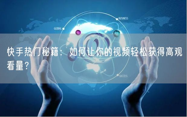 快手热门秘籍：如何让你的视频轻松获得高观看量？