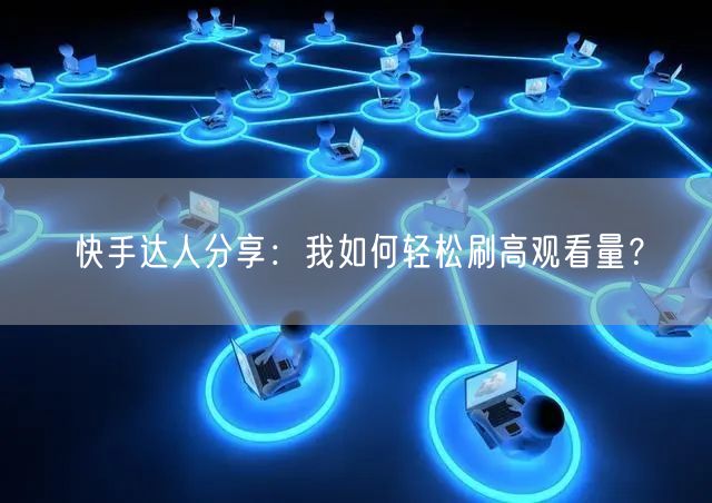 快手达人分享：我如何轻松刷高观看量？