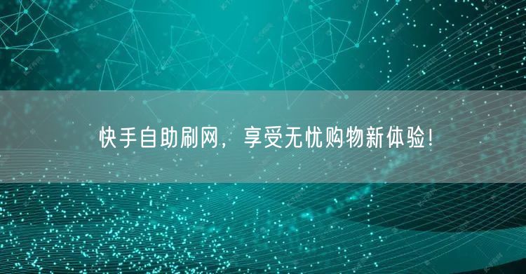 快手自助刷网，享受无忧购物新体验！