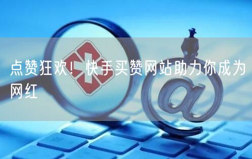 点赞狂欢！快手买赞网站助力你成为网红