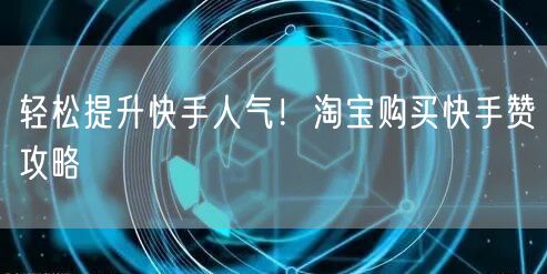 轻松提升快手人气！淘宝购买快手赞攻略