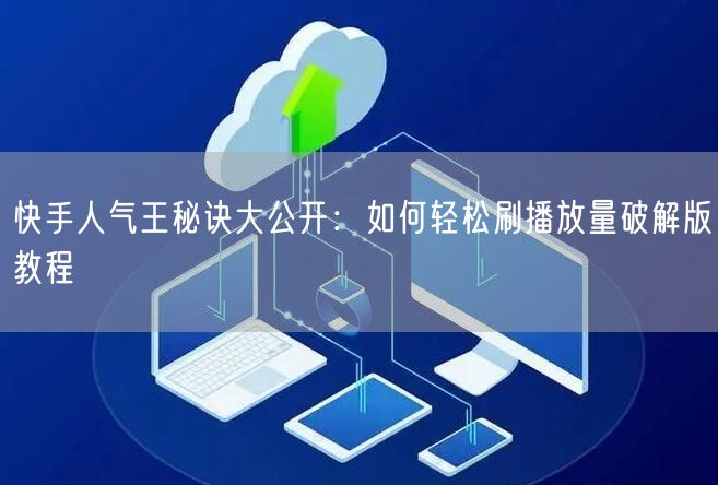 快手人气王秘诀大公开：如何轻松刷播放量破解版教程