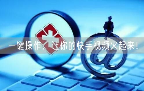 一键操作，让你的快手视频火起来！