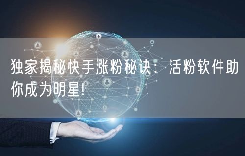 独家揭秘快手涨粉秘诀：活粉软件助你成为明星!