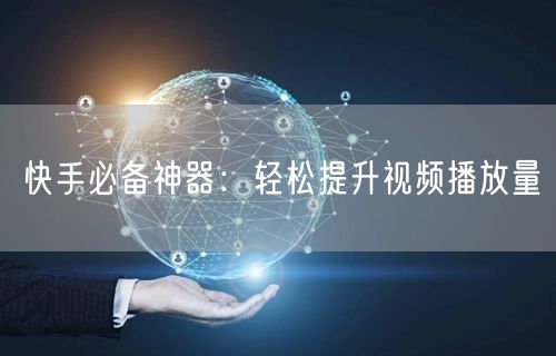 快手必备神器：轻松提升视频播放量