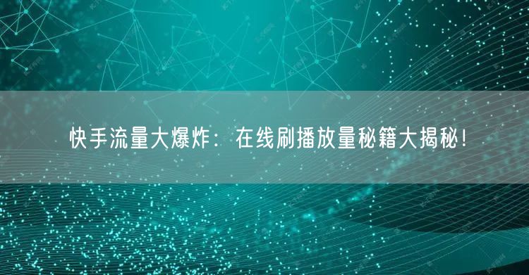快手流量大爆炸：在线刷播放量秘籍大揭秘！