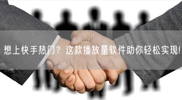 想上快手热门？这款播放量软件助你轻松实现!