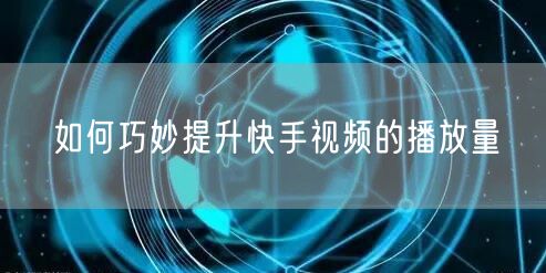 如何巧妙提升快手视频的播放量