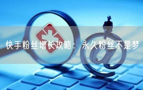 快手粉丝增长攻略：永久粉丝不是梦