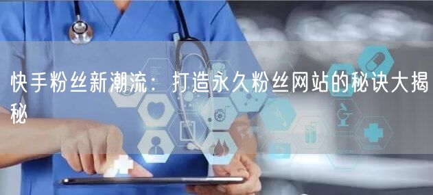 快手粉丝新潮流：打造永久粉丝网站的秘诀大揭秘