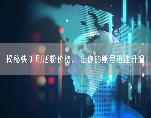 揭秘快手刷活粉价格，让你的账号迅速升温!