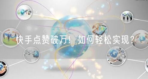 快手点赞破万！如何轻松实现？