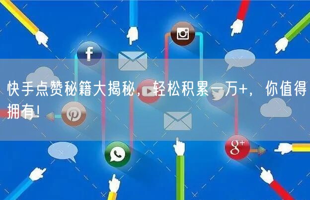 快手点赞秘籍大揭秘，轻松积累一万+，你值得拥有！