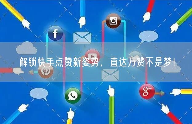 解锁快手点赞新姿势，直达万赞不是梦！