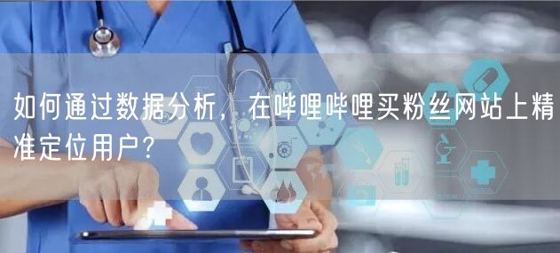 如何通过数据分析，在哔哩哔哩买粉丝网站上精准定位用户？
