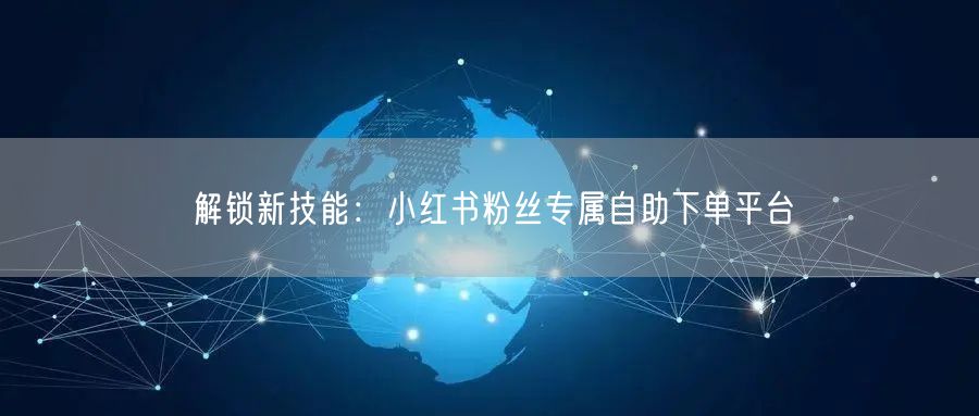 解锁新技能：小红书粉丝专属自助下单平台