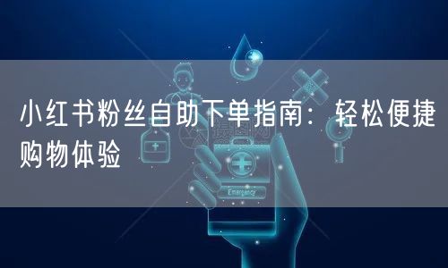 小红书粉丝自助下单指南：轻松便捷购物体验