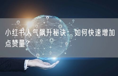 小红书人气飙升秘诀：如何快速增加点赞量？