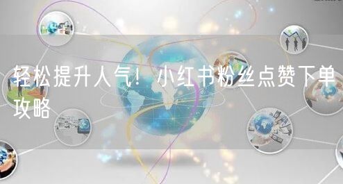 轻松提升人气！小红书粉丝点赞下单攻略