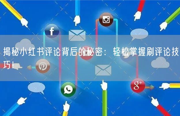 揭秘小红书评论背后的秘密：轻松掌握刷评论技巧！