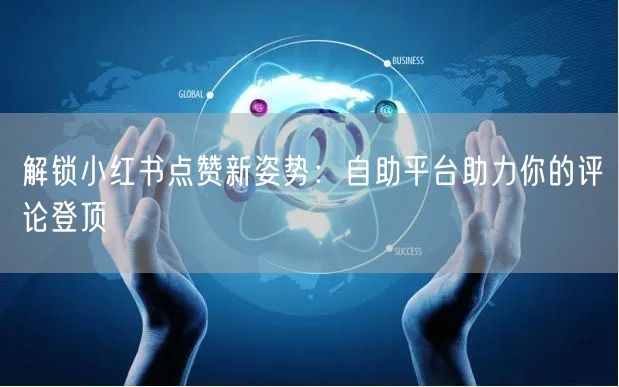 解锁小红书点赞新姿势：自助平台助力你的评论登顶
