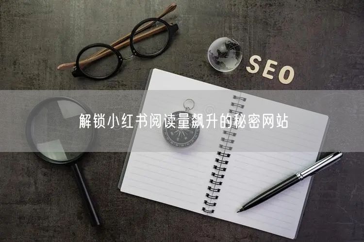 解锁小红书阅读量飙升的秘密网站