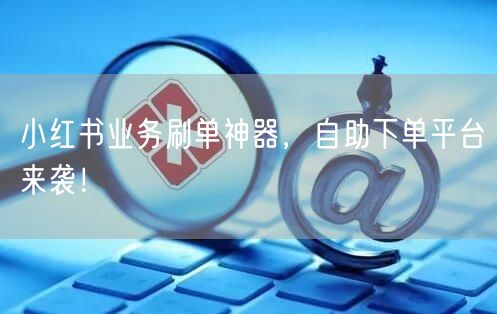 小红书业务刷单神器，自助下单平台来袭！